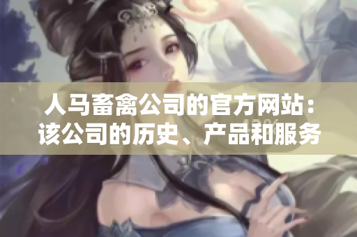 人马畜禽公司的官方网站：该公司的历史、产品和服务简介
