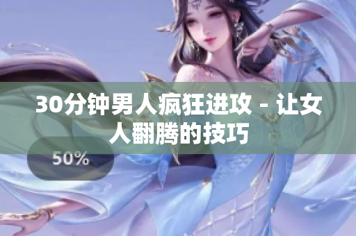 30分钟男人疯狂进攻 - 让女人翻腾的技巧