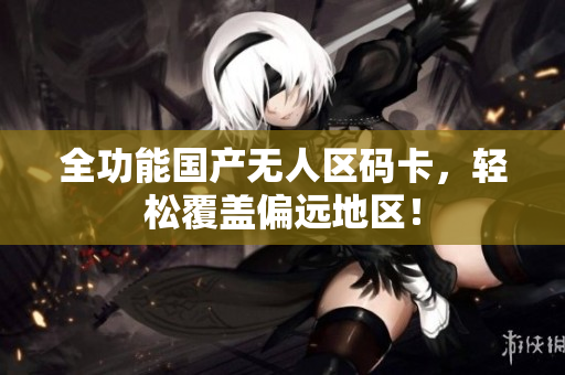 全功能国产无人区码卡，轻松覆盖偏远地区！