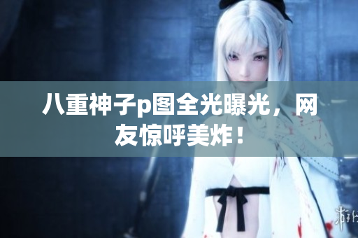 八重神子p图全光曝光，网友惊呼美炸！