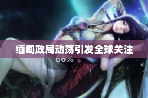 缅甸政局动荡引发全球关注