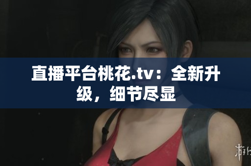 直播平台桃花.tv：全新升级，细节尽显