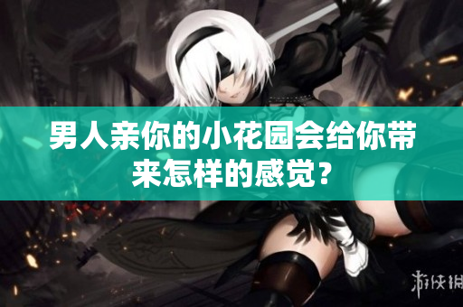 男人亲你的小花园会给你带来怎样的感觉？