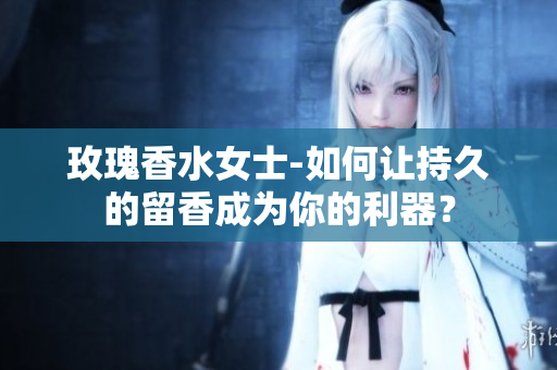 玫瑰香水女士-如何让持久的留香成为你的利器？