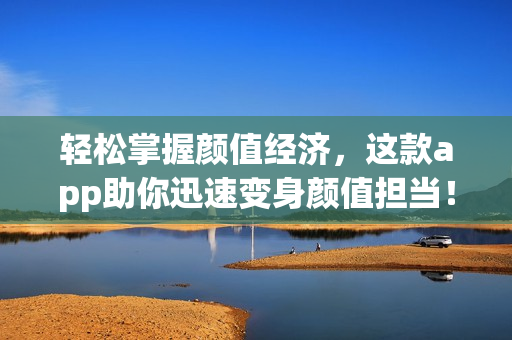 轻松掌握颜值经济，这款app助你迅速变身颜值担当！