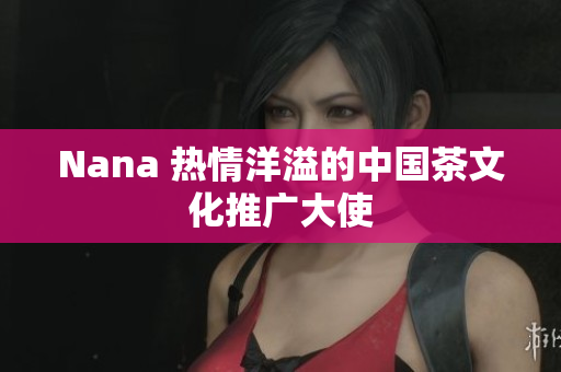 Nana 热情洋溢的中国茶文化推广大使