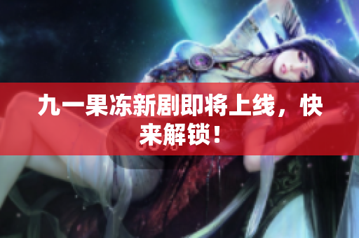 九一果冻新剧即将上线，快来解锁！