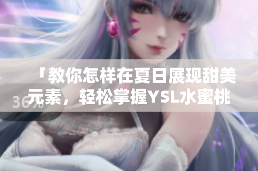 「教你怎样在夏日展现甜美元素，轻松掌握YSL水蜜桃色系唇妆技巧」