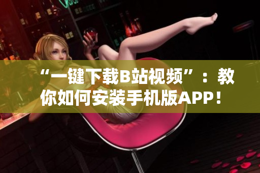 “一键下载B站视频”：教你如何安装手机版APP！
