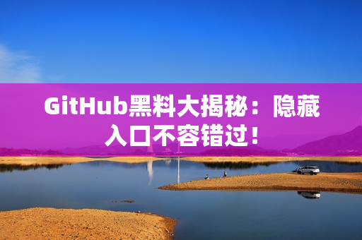 GitHub黑料大揭秘：隐藏入口不容错过！