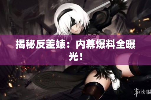 揭秘反差婊：内幕爆料全曝光！