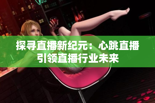 探寻直播新纪元：心跳直播引领直播行业未来