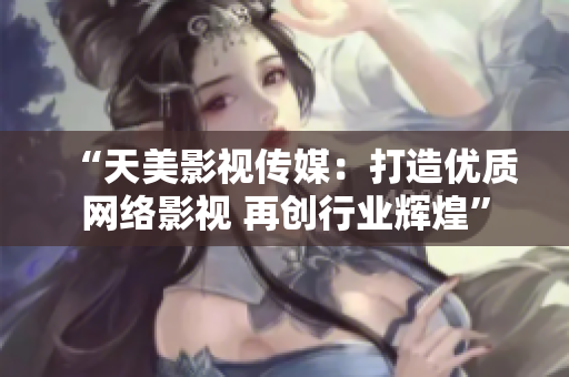 “天美影视传媒：打造优质网络影视 再创行业辉煌”