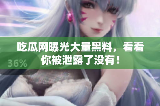吃瓜网曝光大量黑料，看看你被泄露了没有！