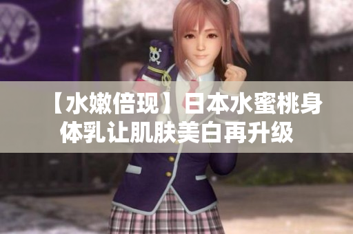 【水嫩倍现】日本水蜜桃身体乳让肌肤美白再升级
