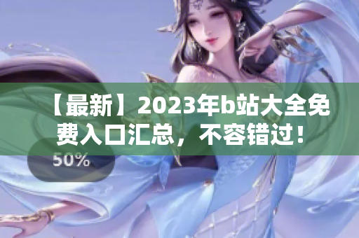【最新】2023年b站大全免费入口汇总，不容错过！