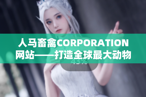 人马畜禽CORPORATION网站——打造全球最大动物饲料供应商