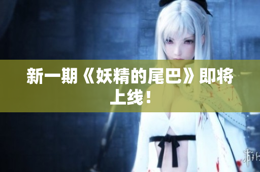 新一期《妖精的尾巴》即将上线！