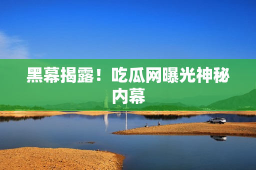 黑幕揭露！吃瓜网曝光神秘内幕
