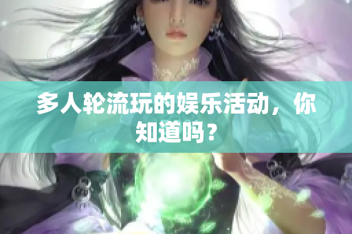 多人轮流玩的娱乐活动，你知道吗？