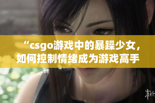 “csgo游戏中的暴躁少女，如何控制情绪成为游戏高手”