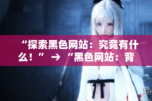 “探索黑色网站：究竟有什么！” → “黑色网站：背后的神秘世界”