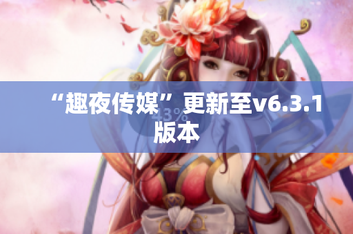 “趣夜传媒”更新至v6.3.1版本