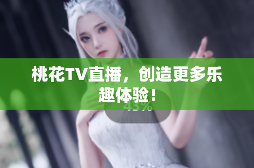 桃花TV直播，创造更多乐趣体验！