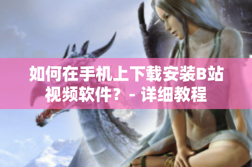 如何在手机上下载安装B站视频软件？- 详细教程