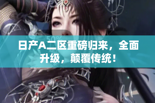 日产A二区重磅归来，全面升级，颠覆传统！