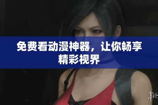 免费看动漫神器，让你畅享精彩视界