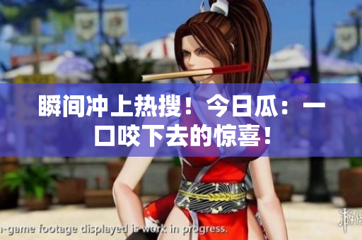 瞬间冲上热搜！今日瓜：一口咬下去的惊喜！