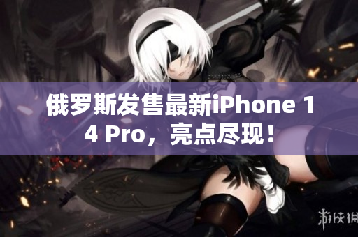 俄罗斯发售最新iPhone 14 Pro，亮点尽现！