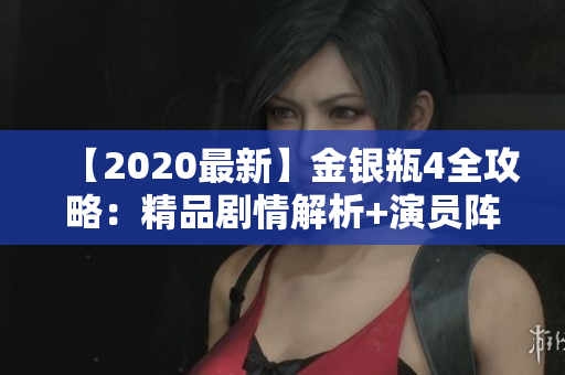【2020最新】金银瓶4全攻略：精品剧情解析+演员阵容+观影指南