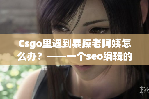 Csgo里遇到暴躁老阿姨怎么办？——一个seo编辑的建议