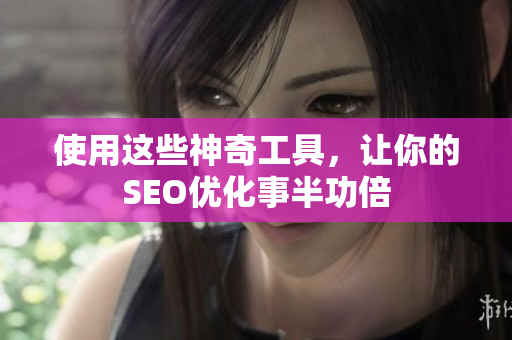 使用这些神奇工具，让你的SEO优化事半功倍