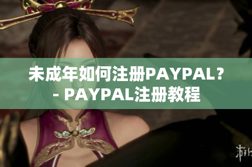 未成年如何注册PAYPAL？- PAYPAL注册教程