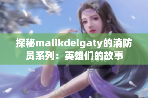 探秘malikdelgaty的消防员系列：英雄们的故事
