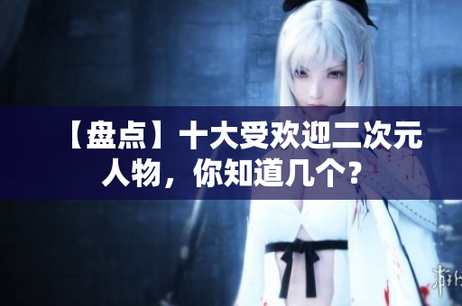 【盘点】十大受欢迎二次元人物，你知道几个？