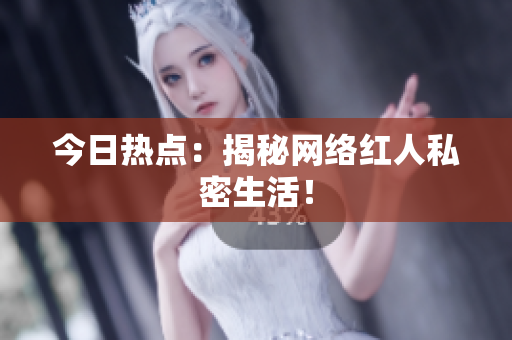 今日热点：揭秘网络红人私密生活！