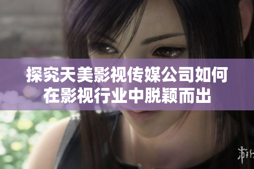 探究天美影视传媒公司如何在影视行业中脱颖而出