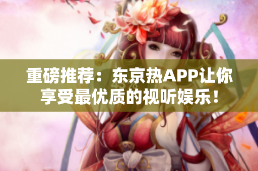 重磅推荐：东京热APP让你享受最优质的视听娱乐！