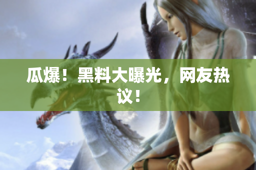 瓜爆！黑料大曝光，网友热议！