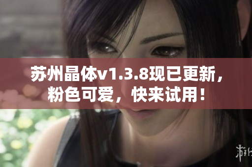 苏州晶体v1.3.8现已更新，粉色可爱，快来试用！