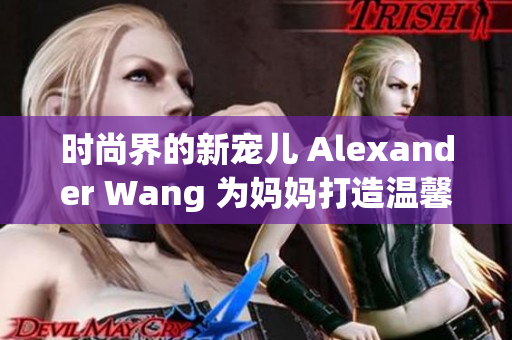 时尚界的新宠儿 Alexander Wang 为妈妈打造温馨系列