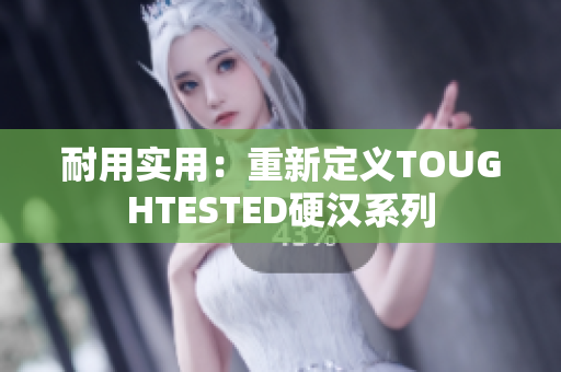 耐用实用：重新定义TOUGHTESTED硬汉系列