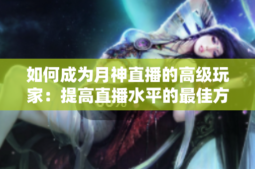 如何成为月神直播的高级玩家：提高直播水平的最佳方法