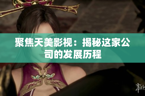 聚焦天美影视：揭秘这家公司的发展历程