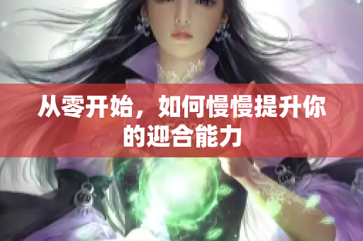 从零开始，如何慢慢提升你的迎合能力