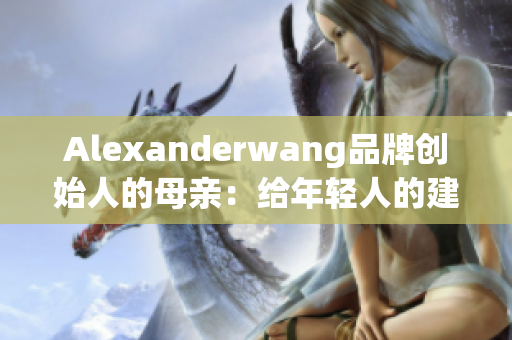 Alexanderwang品牌创始人的母亲：给年轻人的建议